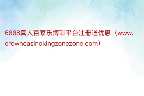 6868真人百家乐博彩平台注册送优惠（www.crowncasinokingzonezone.com）