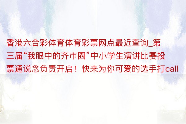 香港六合彩体育体育彩票网点最近查询_第三届“我眼中的齐市圈”中小学生演讲比赛投票通说念负责开启！快来为你可爱的选手打call