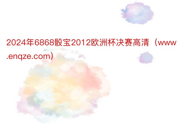 2024年6868骰宝2012欧洲杯决赛高清（www.enqze.com）