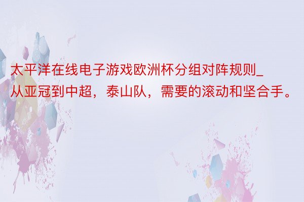 太平洋在线电子游戏欧洲杯分组对阵规则_从亚冠到中超，泰山队，需要的滚动和坚合手。