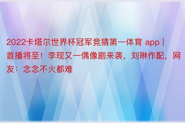 2022卡塔尔世界杯冠军竞猜第一体育 app | 首播将至！李现又一偶像剧来袭，刘琳作配，网友：念念不火都难