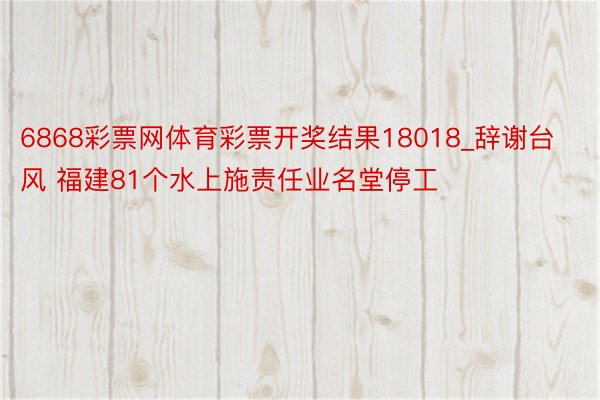 6868彩票网体育彩票开奖结果18018_辞谢台风 福建81个水上施责任业名堂停工