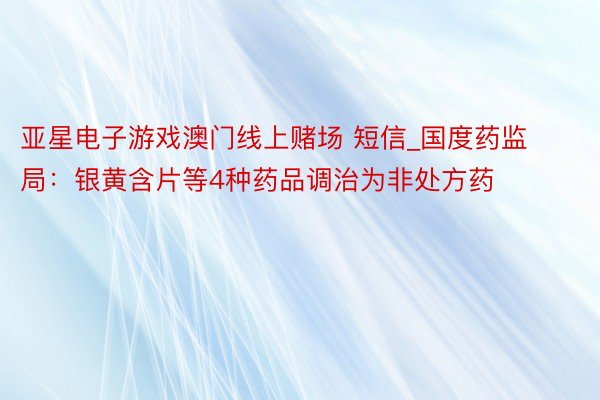 亚星电子游戏澳门线上赌场 短信_国度药监局：银黄含片等4种药品调治为非处方药