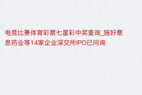 电竞比赛体育彩票七星彩中奖查询_施好意思药业等14家企业深交所IPO已问询