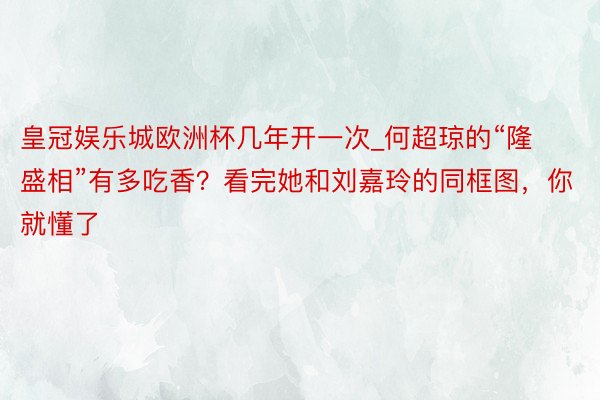 皇冠娱乐城欧洲杯几年开一次_何超琼的“隆盛相”有多吃香？看完她和刘嘉玲的同框图，你就懂了