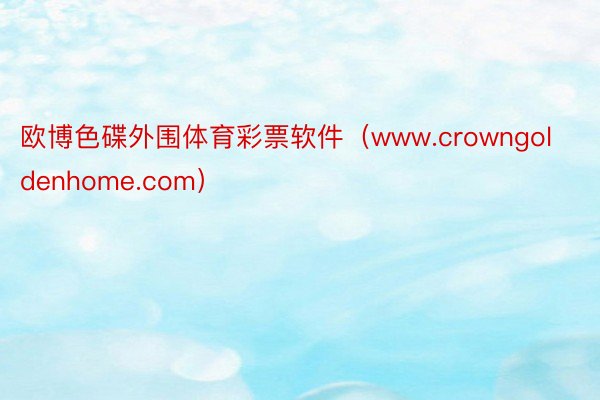 欧博色碟外围体育彩票软件（www.crowngoldenhome.com）