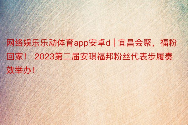 网络娱乐乐动体育app安卓d | 宜昌会聚，福粉回家！ 2023第二届安琪福邦粉丝代表步履奏效举办！