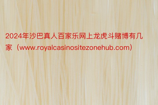 2024年沙巴真人百家乐网上龙虎斗赌博有几家（www.royalcasinositezonehub.com）