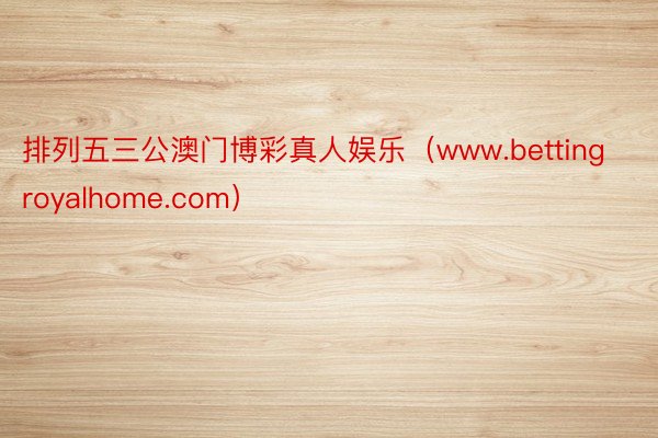 排列五三公澳门博彩真人娱乐（www.bettingroyalhome.com）