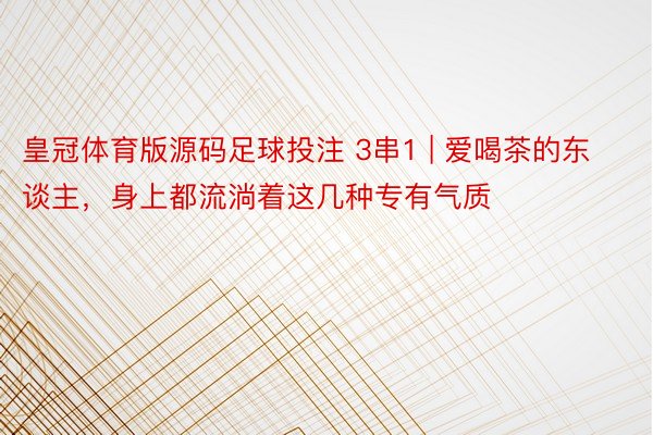 皇冠体育版源码足球投注 3串1 | 爱喝茶的东谈主，身上都流淌着这几种专有气质