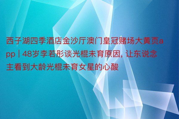 西子湖四季酒店金沙厅澳门皇冠赌场大黄页app | 48岁李若彤谈光棍未育原因, 让东说念主看到大龄光棍未育女星的心酸