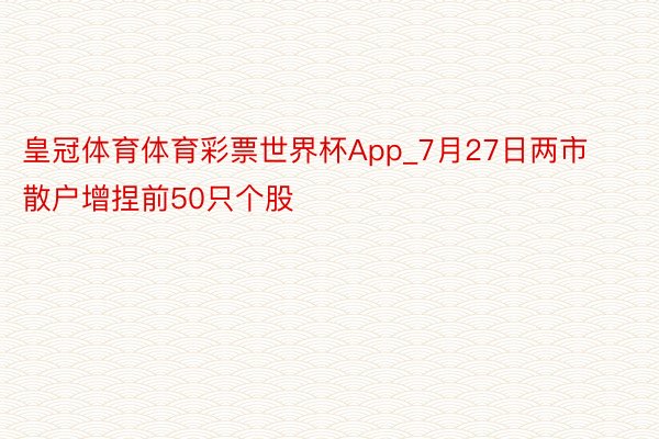 皇冠体育体育彩票世界杯App_7月27日两市散户增捏前50只个股