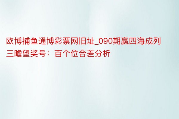 欧博捕鱼通博彩票网旧址_090期赢四海成列三瞻望奖号：百个位合差分析