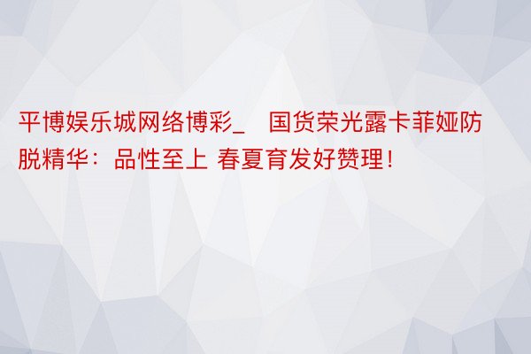 平博娱乐城网络博彩_​国货荣光露卡菲娅防脱精华：品性至上 春夏育发好赞理！