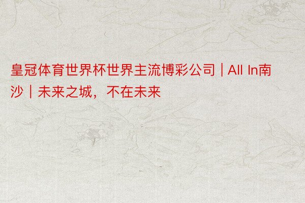 皇冠体育世界杯世界主流博彩公司 | All In南沙｜未来之城，不在未来