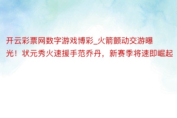 开云彩票网数字游戏博彩_火箭颤动交游曝光！状元秀火速援手范乔丹，新赛季将速即崛起