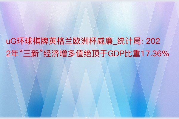 uG环球棋牌英格兰欧洲杯威廉_统计局: 2022年“三新”经济增多值绝顶于GDP比重17.36%