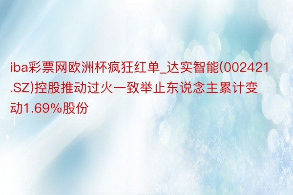 iba彩票网欧洲杯疯狂红单_达实智能(002421.SZ)控股推动过火一致举止东说念主累计变动1.69%股份