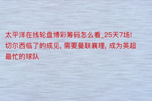 太平洋在线轮盘博彩筹码怎么看_25天7场! 切尔西临了的成见, 需要曼联襄理, 成为英超最忙的球队