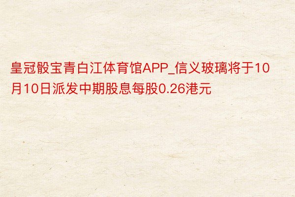 皇冠骰宝青白江体育馆APP_信义玻璃将于10月10日派发中期股息每股0.26港元