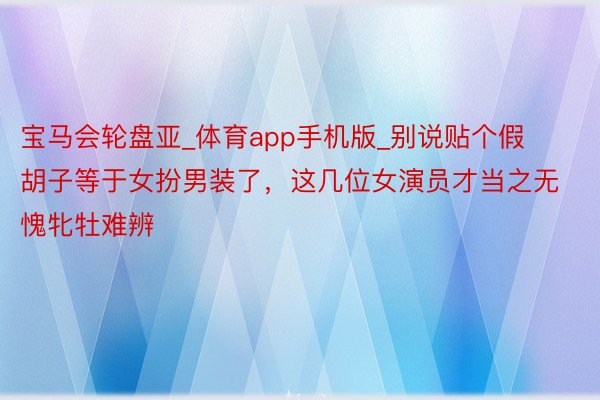 宝马会轮盘亚_体育app手机版_别说贴个假胡子等于女扮男装了，这几位女演员才当之无愧牝牡难辨