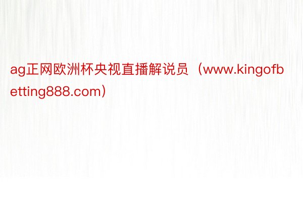 ag正网欧洲杯央视直播解说员（www.kingofbetting888.com）