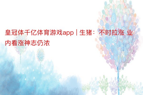 皇冠体千亿体育游戏app | 生猪：不时拉涨 业内看涨神志仍浓