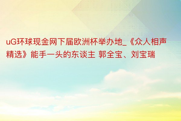 uG环球现金网下届欧洲杯举办地_《众人相声精选》能手一头的东谈主 郭全宝、刘宝瑞