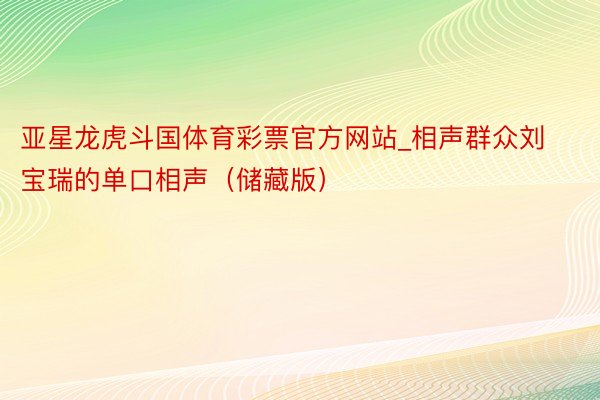 亚星龙虎斗国体育彩票官方网站_相声群众刘宝瑞的单口相声（储藏版）