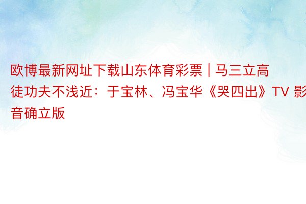 欧博最新网址下载山东体育彩票 | 马三立高徒功夫不浅近：于宝林、冯宝华《哭四出》TV 影音确立版