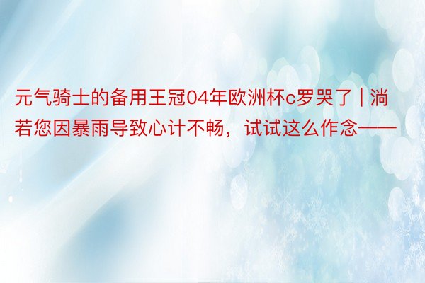 元气骑士的备用王冠04年欧洲杯c罗哭了 | 淌若您因暴雨导致心计不畅，试试这么作念——