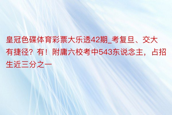 皇冠色碟体育彩票大乐透42期_考复旦、交大有捷径？有！附庸六校考中543东说念主，占招生近三分之一