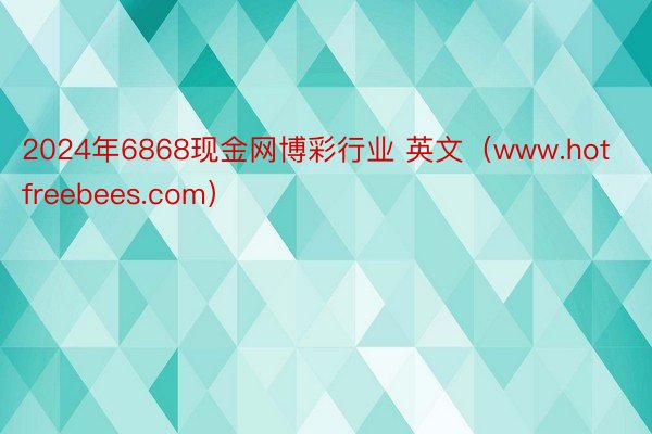 2024年6868现金网博彩行业 英文（www.hotfreebees.com）