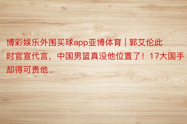 博彩娱乐外围买球app亚博体育 | 郭艾伦此时官宣代言，中国男篮真没他位置了！17大国手却得可贵他