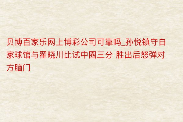 贝博百家乐网上博彩公司可靠吗_孙悦镇守自家球馆与翟晓川比试中圈三分 胜出后怒弹对方脑门