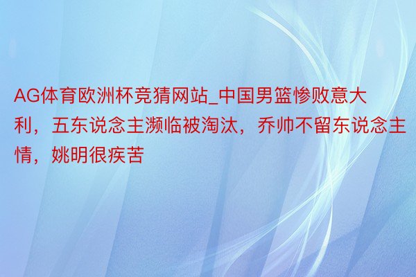 AG体育欧洲杯竞猜网站_中国男篮惨败意大利，五东说念主濒临被淘汰，乔帅不留东说念主情，姚明很疾苦