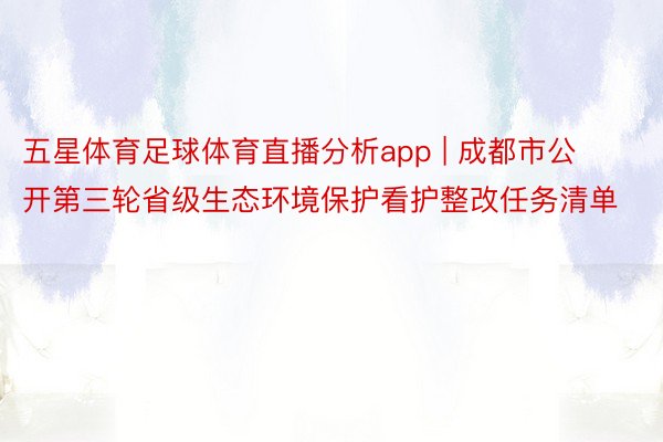 五星体育足球体育直播分析app | 成都市公开第三轮省级生态环境保护看护整改任务清单