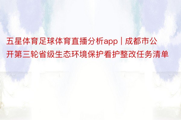 五星体育足球体育直播分析app | 成都市公开第三轮省级生态环境保护看护整改任务清单