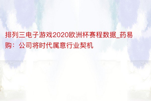 排列三电子游戏2020欧洲杯赛程数据_药易购：公司将时代属意行业契机