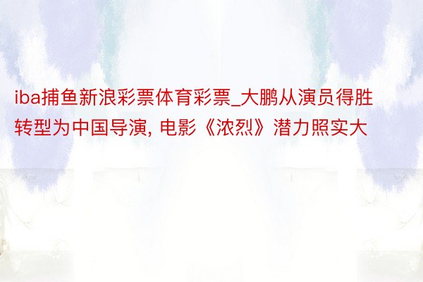 iba捕鱼新浪彩票体育彩票_大鹏从演员得胜转型为中国导演， 电影《浓烈》潜力照实大