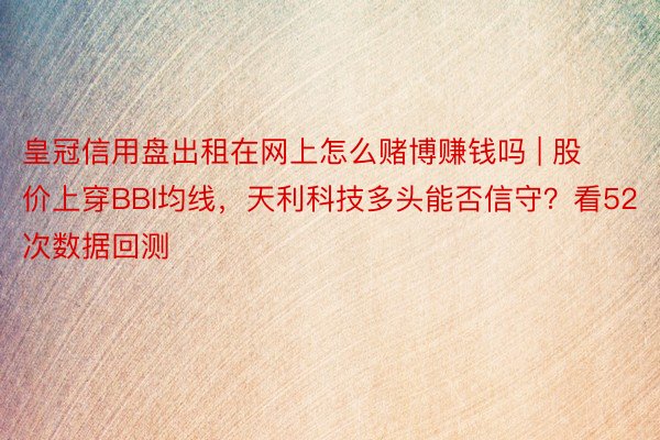 皇冠信用盘出租在网上怎么赌博赚钱吗 | 股价上穿BBI均线，天利科技多头能否信守？看52次数据回测