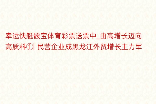 幸运快艇骰宝体育彩票送票中_由高增长迈向高质料①| 民营企业成黑龙江外贸增长主力军