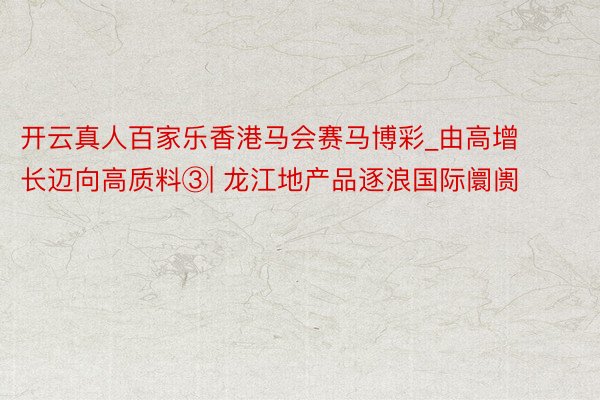 开云真人百家乐香港马会赛马博彩_由高增长迈向高质料③| 龙江地产品逐浪国际阛阓