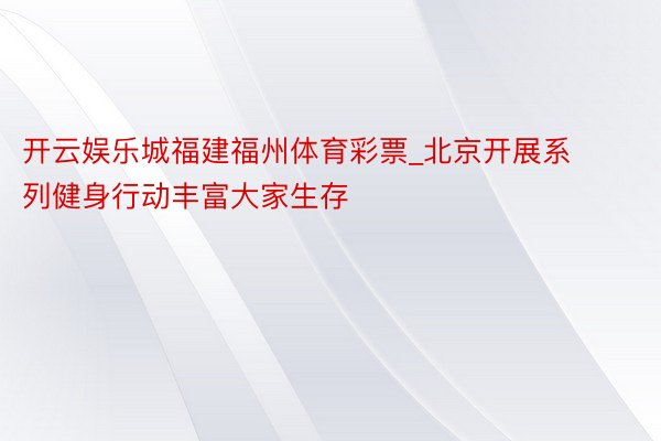 开云娱乐城福建福州体育彩票_北京开展系列健身行动丰富大家生存