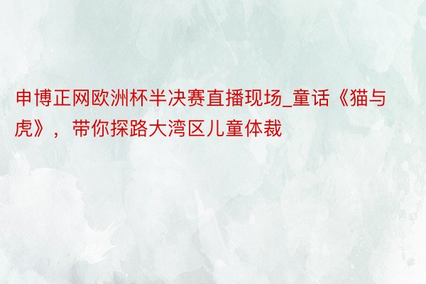 申博正网欧洲杯半决赛直播现场_童话《猫与虎》，带你探路大湾区儿童体裁