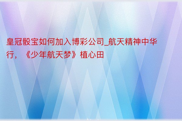 皇冠骰宝如何加入博彩公司_航天精神中华行，《少年航天梦》植心田