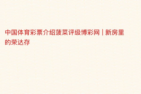 中国体育彩票介绍菠菜评级博彩网 | 新房里的荣达存