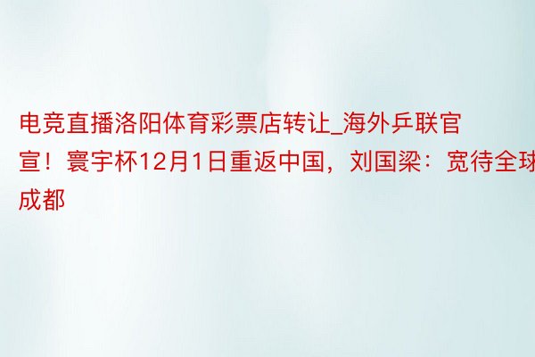 电竞直播洛阳体育彩票店转让_海外乒联官宣！寰宇杯12月1日重返中国，刘国梁：宽待全球来成都