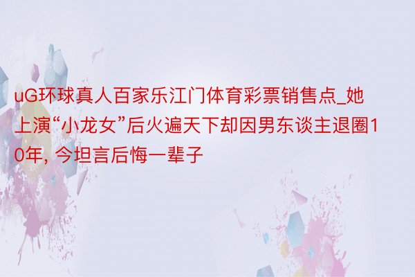 uG环球真人百家乐江门体育彩票销售点_她上演“小龙女”后火遍天下却因男东谈主退圈10年, 今坦言后悔一辈子