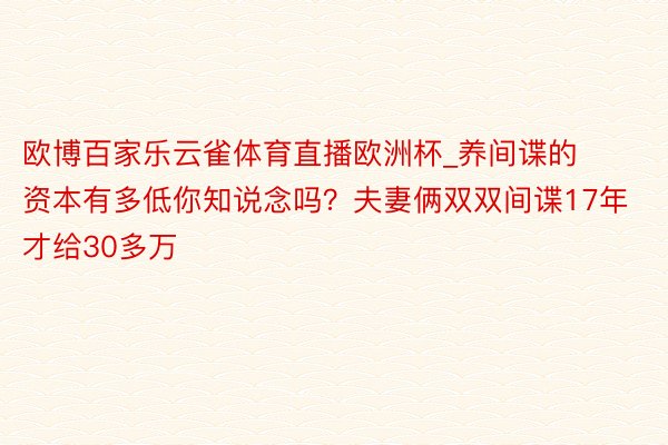 欧博百家乐云雀体育直播欧洲杯_养间谍的资本有多低你知说念吗？夫妻俩双双间谍17年才给30多万